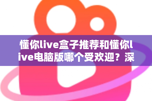 懂你live盒子推荐和懂你live电脑版哪个受欢迎?深度对比帮你找到最合适的观看方案 懂你live盒子推荐和懂你live电脑版哪个受欢迎?深度对比帮你找到最合适的观看方案
