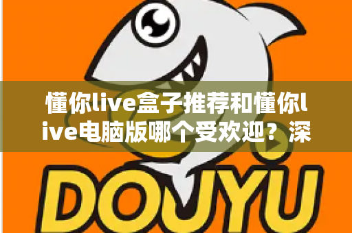 懂你live盒子推荐和懂你live电脑版哪个受欢迎？深度对比帮你找到最合适的观看方案
