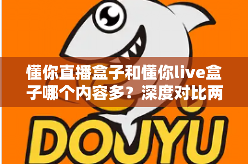 懂你直播盒子和懂你live盒子哪个内容多？深度对比两款盒子的内容储备，帮你选到更合适的电视伴侣