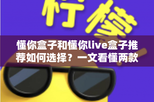 懂你盒子和懂你live盒子推荐如何选择？一文看懂两款电视盒子的差异与选购全攻略