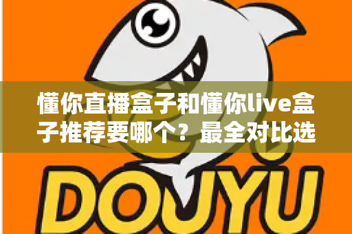懂你直播盒子和懂你live盒子推荐要哪个？最全对比选购指南助你不再纠结