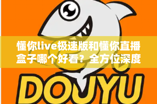 懂你live极速版和懂你直播盒子哪个好看？全方位深度对比评测，帮你选出最值得用的直播观看神器