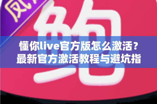 懂你live官方版怎么激活？最新官方激活教程与避坑指南全解析
