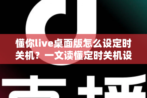 懂你live桌面版怎么设定时关机?一文读懂定时关机设置全流程,让电脑管理更省心 懂你live桌面版怎么设定时关机?一文读懂定时关机设置全流程,让电脑管理更省心