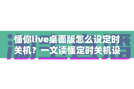 懂你live桌面版怎么设定时关机?一文读懂定时关机设置全流程,让电脑管理更省心 懂你live桌面版怎么设定时关机?一文读懂定时关机设置全流程,让电脑管理更省心
