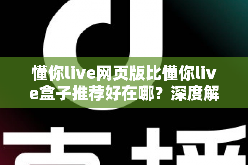 懂你live网页版比懂你live盒子推荐好在哪？深度解析网页版观影新体验的全面优势