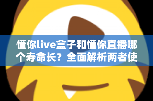 懂你live盒子和懂你直播哪个寿命长?全面解析两者使用寿命差异与选购指南 懂你live盒子和懂你直播哪个寿命长?全面解析两者使用寿命差异与选购指南
