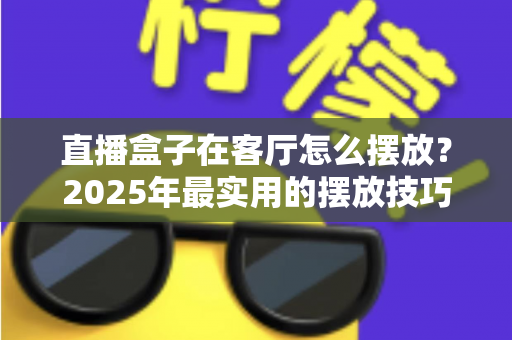 直播盒子在客厅怎么摆放？2025年最实用的摆放技巧与避坑指南，让信号、散热、颜值三合一