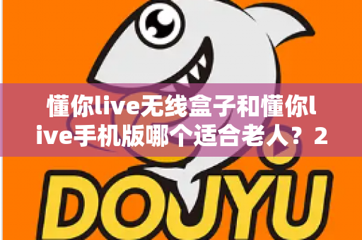 懂你live无线盒子和懂你live手机版哪个适合老人?2025最新选购指南,帮爸妈轻松享受精彩生活 懂你live无线盒子和懂你live手机版哪个适合老人?2025最新选购指南,帮爸妈轻松享受精彩生活