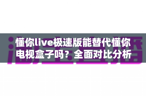 懂你live极速版能替代懂你电视盒子吗?全面对比分析助你选出最适合的观影方案 懂你live极速版能替代懂你电视盒子吗?全面对比分析助你选出最适合的观影方案
