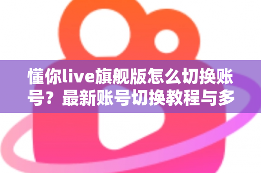 懂你live旗舰版怎么切换账号？最新账号切换教程与多账号管理实用指南全解析