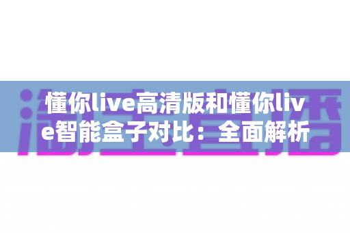 懂你live高清版和懂你live智能盒子对比：全面解析两款设备的差异，帮你选出最适合的直播神器