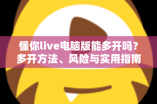懂你live电脑版能多开吗?多开方法、风险与实用指南全解析 懂你live电脑版能多开吗?多开方法、风险与实用指南全解析