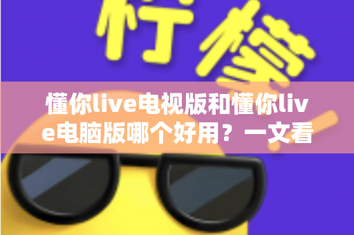 懂你live电视版和懂你live电脑版哪个好用？一文看懂两大版本的差异与选择技巧