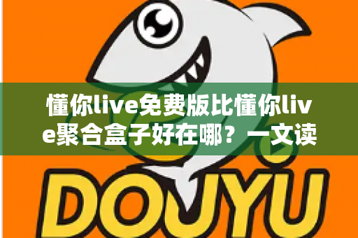 懂你live免费版比懂你live聚合盒子好在哪？一文读懂两者差异与免费版的核心优势
