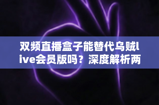 双频直播盒子能替代乌贼live会员版吗？深度解析两大直播方案的真实差异与选购指南
