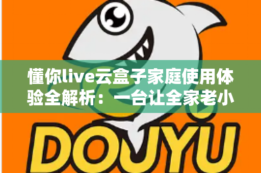 懂你live云盒子家庭使用体验全解析:一台让全家老小都满意的电视盒子究竟值不值得入手? 懂你live云盒子家庭使用体验全解析:一台让全家老小都满意的电视盒子究竟值不值得入手?
