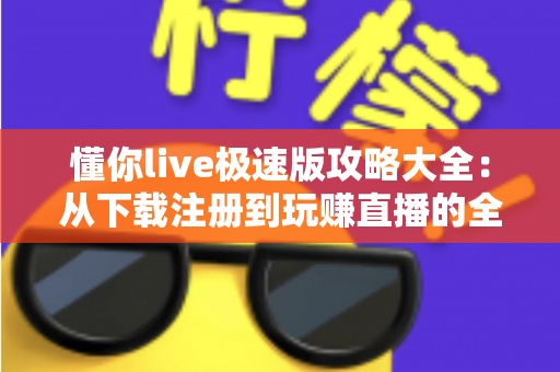 懂你live极速版攻略大全：从下载注册到玩赚直播的全方位新手指南