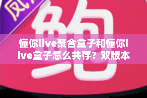 懂你live聚合盒子和懂你live盒子怎么共存？双版本并行安装全攻略