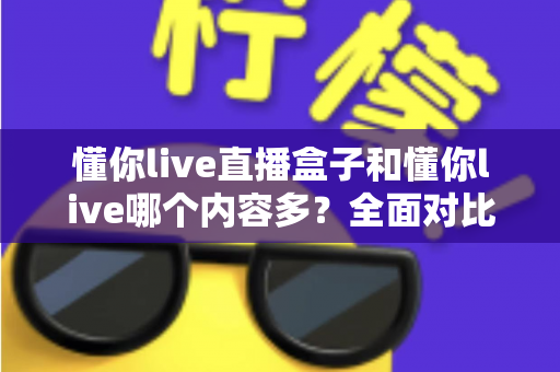 懂你live直播盒子和懂你live哪个内容多？全面对比帮你选对版本