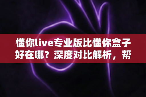 懂你live专业版比懂你盒子好在哪?深度对比解析,帮你选对客厅大屏直播神器 懂你live专业版比懂你盒子好在哪?深度对比解析,帮你选对客厅大屏直播神器