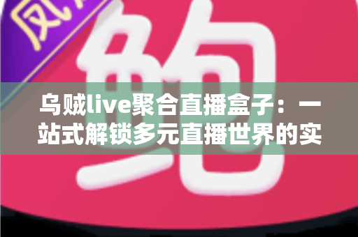 乌贼live聚合直播盒子：一站式解锁多元直播世界的实用指南