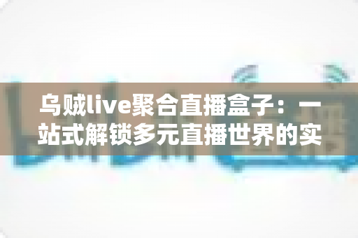 乌贼live聚合直播盒子：一站式解锁多元直播世界的实用指南