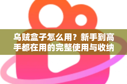 乌贼盒子怎么用?新手到高手都在用的完整使用与收纳指南 乌贼盒子怎么用?新手到高手都在用的完整使用与收纳指南