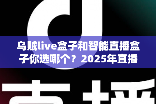 乌贼live盒子和智能直播盒子你选哪个?2025年直播设备选购全攻略,帮你避开选购误区、找到最适合自己的直播神器! 乌贼live盒子和智能直播盒子你选哪个?2025年直播设备选购全攻略,帮你避开选购误区、找到最适合自己的直播神器!