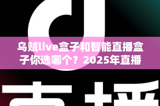 乌贼live盒子和智能直播盒子你选哪个？2025年直播设备选购全攻略，帮你避开选购误区、找到最适合自己的直播神器！