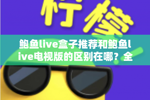 鲍鱼live盒子推荐和鲍鱼live电视版的区别在哪?全面解析两大版本的差异与选择指南 鲍鱼live盒子推荐和鲍鱼live电视版的区别在哪?全面解析两大版本的差异与选择指南