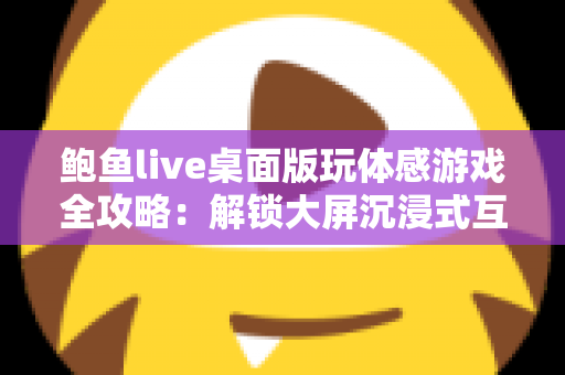 鲍鱼live桌面版玩体感游戏全攻略：解锁大屏沉浸式互动娱乐新体验
