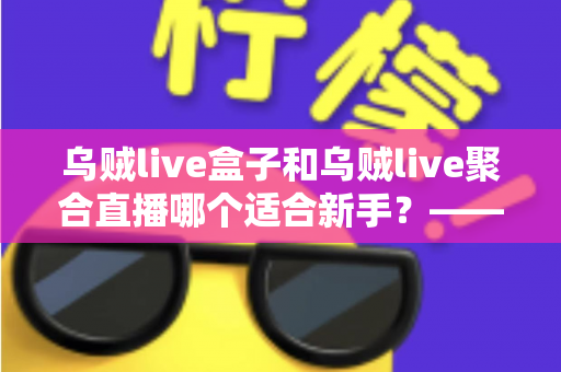 乌贼live盒子和乌贼live聚合直播哪个适合新手？——新手主播入门选型全攻略