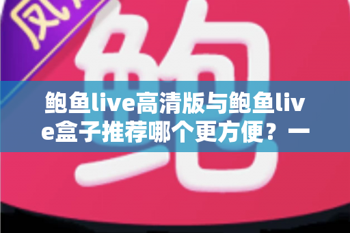 鲍鱼live高清版与鲍鱼live盒子推荐哪个更方便?一站式深度对比助你轻松做出最佳选择 鲍鱼live高清版与鲍鱼live盒子推荐哪个更方便?一站式深度对比助你轻松做出最佳选择