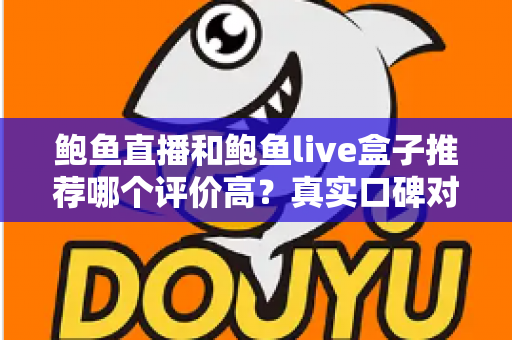 鲍鱼直播和鲍鱼live盒子推荐哪个评价高?真实口碑对比与避坑选购全指南 鲍鱼直播和鲍鱼live盒子推荐哪个评价高?真实口碑对比与避坑选购全指南