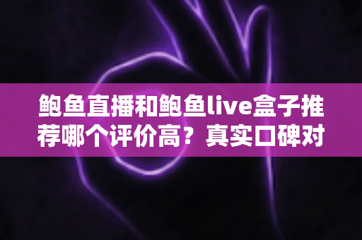 鲍鱼直播和鲍鱼live盒子推荐哪个评价高?真实口碑对比与避坑选购全指南 鲍鱼直播和鲍鱼live盒子推荐哪个评价高?真实口碑对比与避坑选购全指南