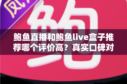 鲍鱼直播和鲍鱼live盒子推荐哪个评价高？真实口碑对比与避坑选购全指南