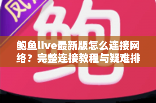 鲍鱼live最新版怎么连接网络?完整连接教程与疑难排查指南 鲍鱼live最新版怎么连接网络?完整连接教程与疑难排查指南