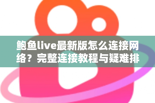 鲍鱼live最新版怎么连接网络?完整连接教程与疑难排查指南 鲍鱼live最新版怎么连接网络?完整连接教程与疑难排查指南