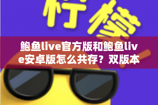 鲍鱼live官方版和鲍鱼live安卓版怎么共存？双版本安装与使用全攻略详解