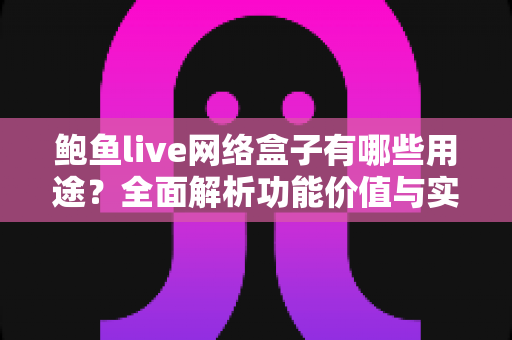 鲍鱼live网络盒子有哪些用途?全面解析功能价值与实用指南 鲍鱼live网络盒子有哪些用途?全面解析功能价值与实用指南
