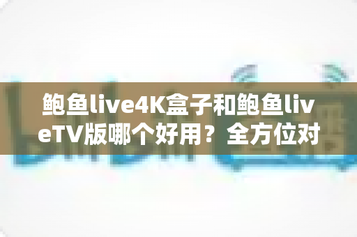 鲍鱼live4K盒子和鲍鱼liveTV版哪个好用?全方位对比助你选对最佳观影方案 鲍鱼live4K盒子和鲍鱼liveTV版哪个好用?全方位对比助你选对最佳观影方案