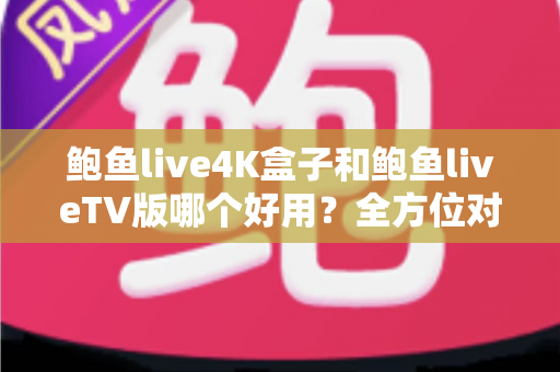 鲍鱼live4K盒子和鲍鱼liveTV版哪个好用?全方位对比助你选对最佳观影方案 鲍鱼live4K盒子和鲍鱼liveTV版哪个好用?全方位对比助你选对最佳观影方案