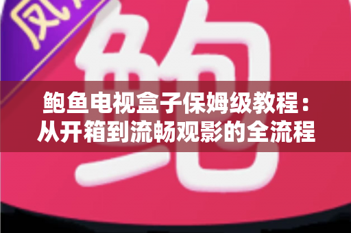 鲍鱼电视盒子保姆级教程：从开箱到流畅观影的全流程安装、设置与优化指南