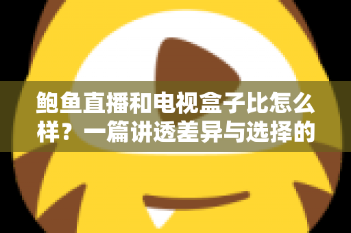 鲍鱼直播和电视盒子比怎么样?一篇讲透差异与选择的深度对比指南 鲍鱼直播和电视盒子比怎么样?一篇讲透差异与选择的深度对比指南