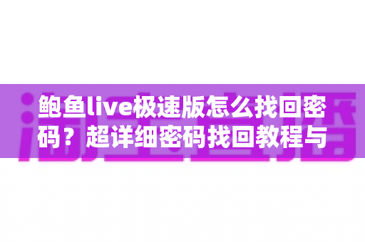 鲍鱼live极速版怎么找回密码?超详细密码找回教程与账号安全防护指南 鲍鱼live极速版怎么找回密码?超详细密码找回教程与账号安全防护指南