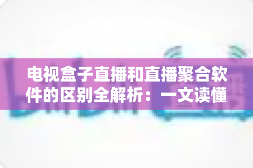 电视盒子直播和直播聚合软件的区别全解析:一文读懂核心差异,帮你选对追剧看球的最佳方案 电视盒子直播和直播聚合软件的区别全解析:一文读懂核心差异,帮你选对追剧看球的最佳方案
