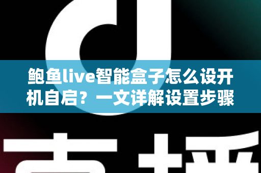 鲍鱼live智能盒子怎么设开机自启?一文详解设置步骤、常见问题与实用技巧 鲍鱼live智能盒子怎么设开机自启?一文详解设置步骤、常见问题与实用技巧