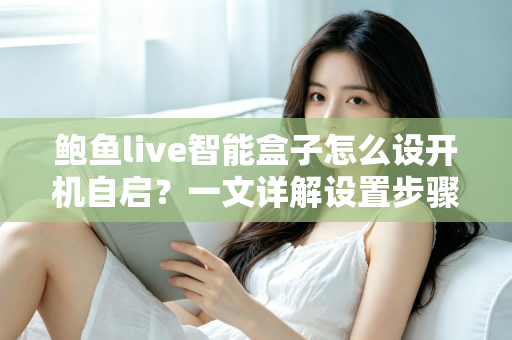 鲍鱼live智能盒子怎么设开机自启？一文详解设置步骤、常见问题与实用技巧
