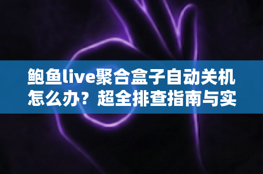 鲍鱼live聚合盒子自动关机怎么办？超全排查指南与实用解决方案一次讲清楚